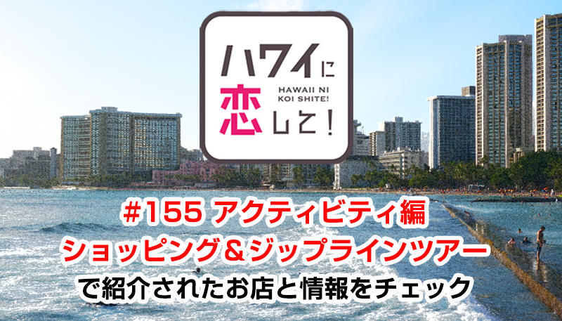 ハワイに恋して！「#155 アクティビティ編 ショッピング＆ジップラインツアー」で紹介されたお店と情報をチェック